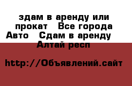 здам в аренду или прокат - Все города Авто » Сдам в аренду   . Алтай респ.